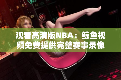 观看高清版NBA：鲸鱼视频免费提供完整赛事录像