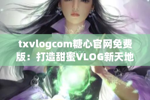 txvlogcom糖心官网免费版：打造甜蜜VLOG新天地