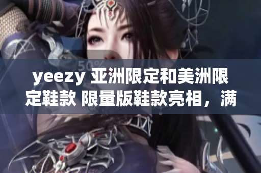 yeezy 亚洲限定和美洲限定鞋款 限量版鞋款亮相，满足亚洲和美洲地区球鞋迷 的需求