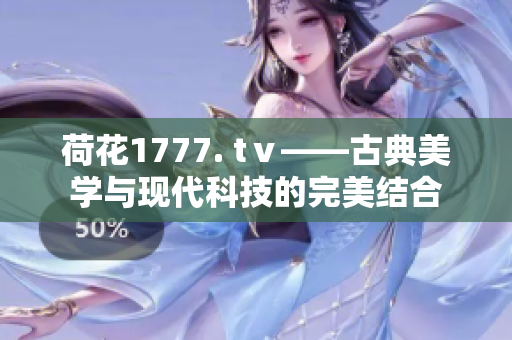 荷花1777. tⅴ——古典美学与现代科技的完美结合