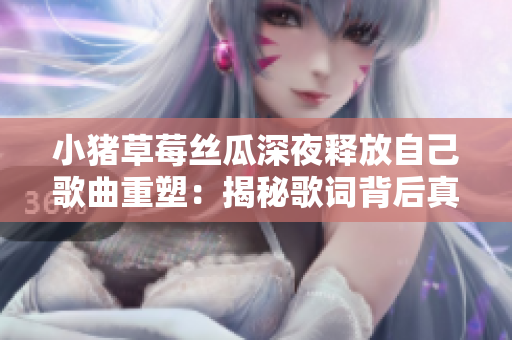 小猪草莓丝瓜深夜释放自己歌曲重塑：揭秘歌词背后真正意义