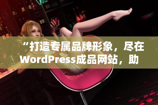 “打造专属品牌形象，尽在WordPress成品网站，助您展现独特魅力！”