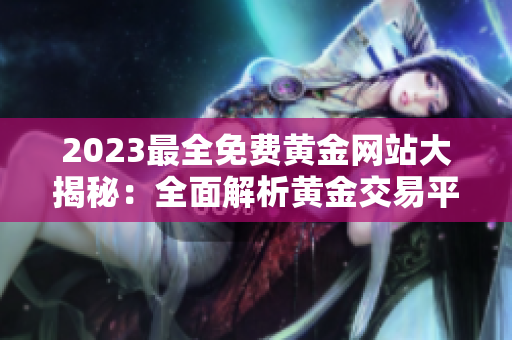 2023最全免费黄金网站大揭秘：全面解析黄金交易平台、投资攻略、市场行情和实战技巧