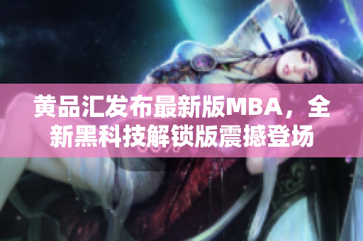 黄品汇发布最新版MBA，全新黑科技解锁版震撼登场