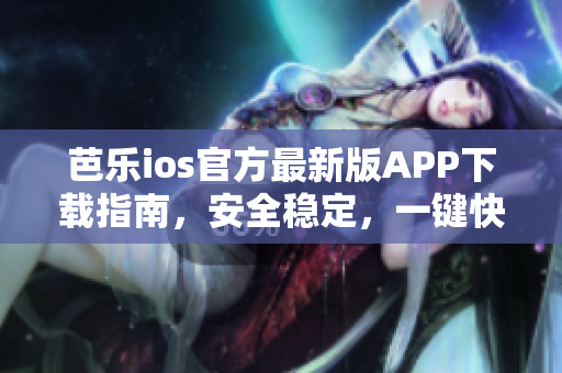 芭乐ios官方最新版APP下载指南，安全稳定，一键快速下载方式分享