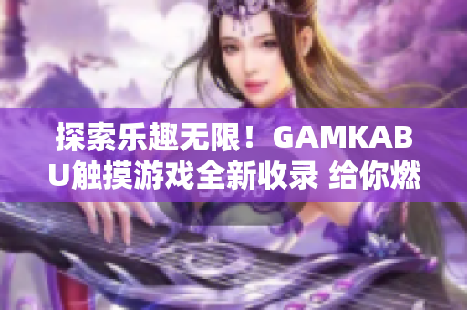 探索乐趣无限！GAMKABU触摸游戏全新收录 给你燃爆的游戏新体验