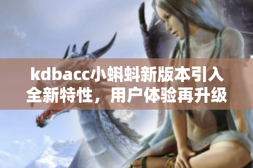 kdbacc小蝌蚪新版本引入全新特性，用户体验再升级