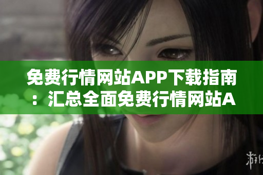 免费行情网站APP下载指南：汇总全面免费行情网站APP，带你畅享投资新体验