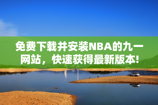 免费下载并安装NBA的九一网站，快速获得最新版本!