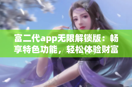 富二代app无限解锁版：畅享特色功能，轻松体验财富生活