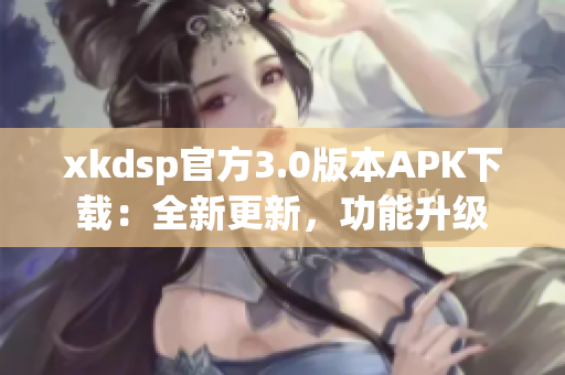 xkdsp官方3.0版本APK下载：全新更新，功能升级