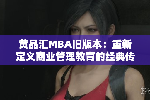 黄品汇MBA旧版本：重新定义商业管理教育的经典传承