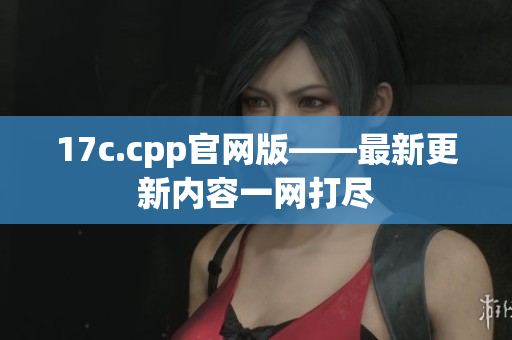 17c.cpp官网版——最新更新内容一网打尽