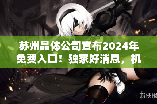 苏州晶体公司宣布2024年免费入口！独家好消息，机会难得！