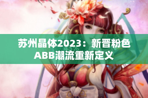 苏州晶体2023：新晋粉色ABB潮流重新定义