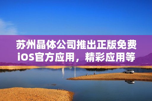 苏州晶体公司推出正版免费iOS官方应用，精彩应用等你来体验