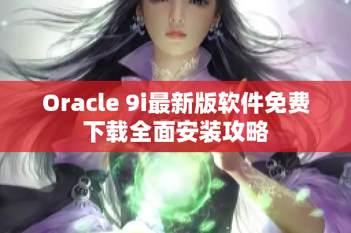 Oracle 9i最新版软件免费下载全面安装攻略