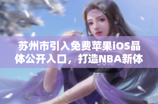 苏州市引入免费苹果iOS晶体公开入口，打造NBA新体验