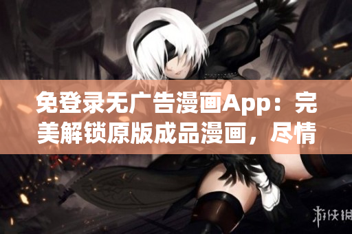 免登录无广告漫画App：完美解锁原版成品漫画，尽情阅读体验