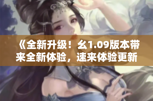 《全新升级！幺1.09版本带来全新体验，速来体验更新功能！》