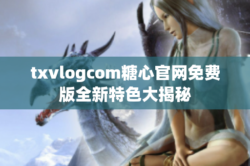 txvlogcom糖心官网免费版全新特色大揭秘