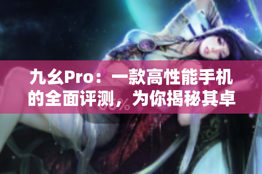 九幺Pro：一款高性能手机的全面评测，为你揭秘其卓越表现