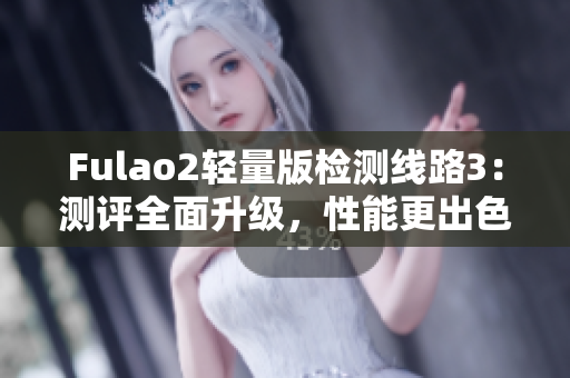 Fulao2轻量版检测线路3：测评全面升级，性能更出色