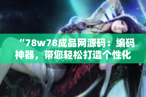 “78w78成品网源码：编码神器，带您轻松打造个性化网站”