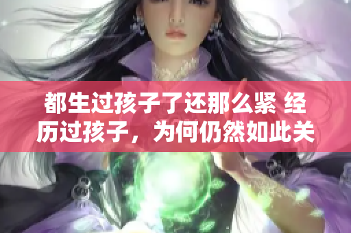 都生过孩子了还那么紧 经历过孩子，为何仍然如此关注体重？