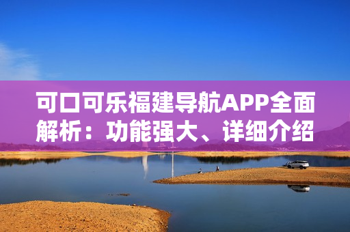 可口可乐福建导航APP全面解析：功能强大、详细介绍