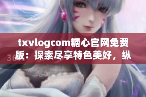 txvlogcom糖心官网免费版：探索尽享特色美好，纵情畅游甜蜜世界