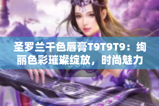 圣罗兰千色唇膏T9T9T9：绚丽色彩璀璨绽放，时尚魅力尽显