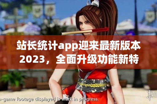 站长统计app迎来最新版本2023，全面升级功能新特性，助您实时掌握网站数据。