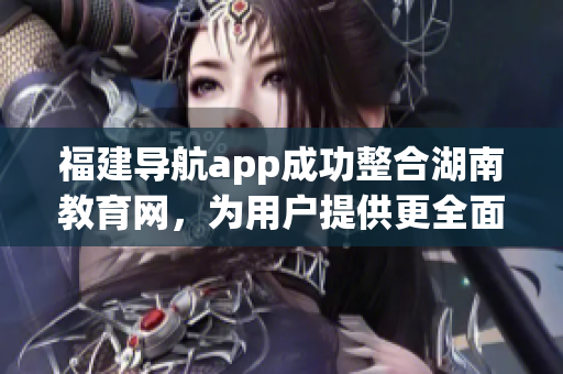 福建导航app成功整合湖南教育网，为用户提供更全面的信息服务