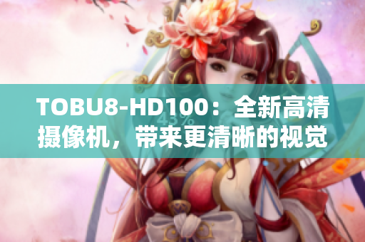 TOBU8-HD100：全新高清摄像机，带来更清晰的视觉体验