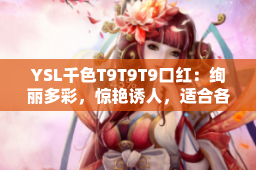 YSL千色T9T9T9口红：绚丽多彩，惊艳诱人，适合各种场合展现迷人魅力