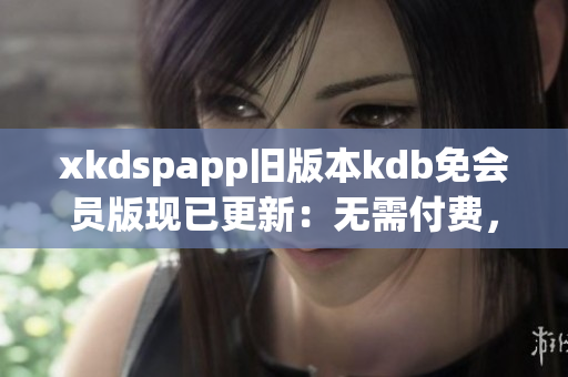 xkdspapp旧版本kdb免会员版现已更新：无需付费，轻松体验