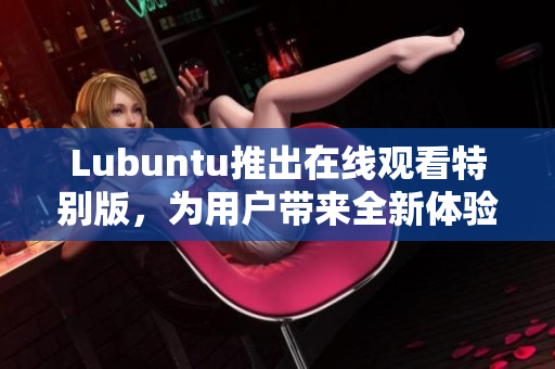 Lubuntu推出在线观看特别版，为用户带来全新体验