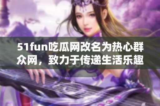 51fun吃瓜网改名为热心群众网，致力于传递生活乐趣