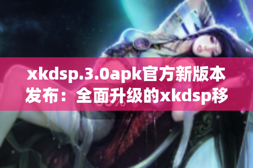 xkdsp.3.0apk官方新版本发布：全面升级的xkdsp移动应用程序