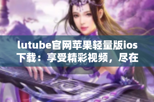 lutube官网苹果轻量版ios下载：享受精彩视频，尽在你的掌中