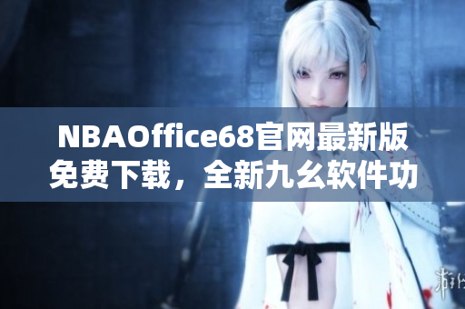 NBAOffice68官网最新版免费下载，全新九幺软件功能大升级