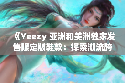 《Yeezy 亚洲和美洲独家发售限定版鞋款：探索潮流跨界设计》