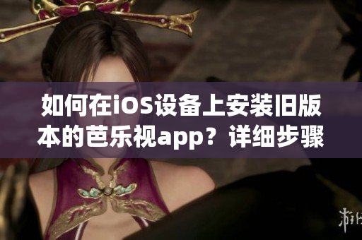 如何在iOS设备上安装旧版本的芭乐视app？详细步骤教程分享