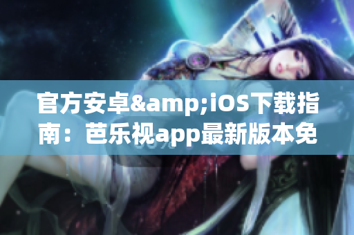 官方安卓&iOS下载指南：芭乐视app最新版本免费获取