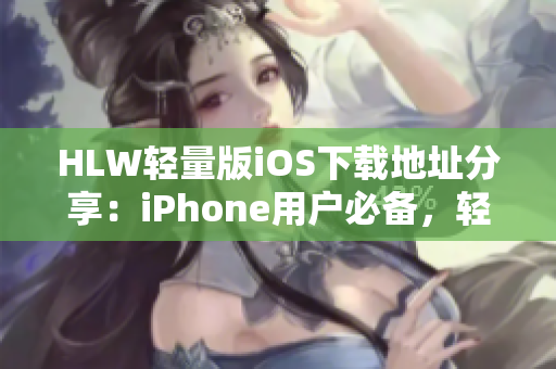 HLW轻量版iOS下载地址分享：iPhone用户必备，轻便流畅，操作简便。