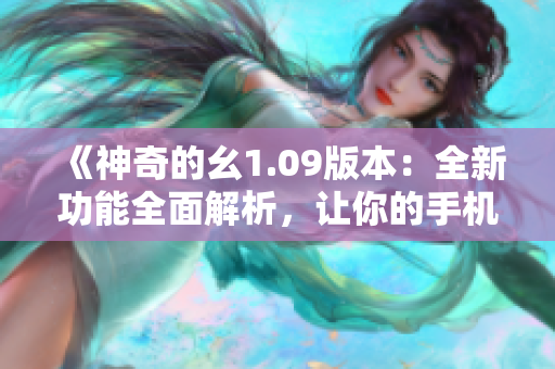 《神奇的幺1.09版本：全新功能全面解析，让你的手机焕然一新》