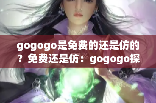 gogogo是免费的还是仿的？免费还是仿：gogogo探讨中。