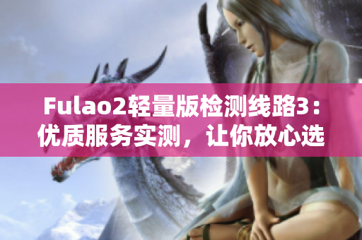 Fulao2轻量版检测线路3：优质服务实测，让你放心选购