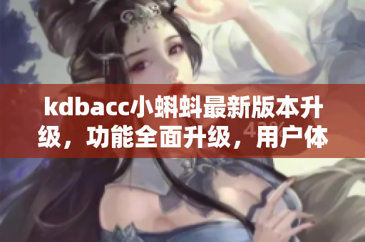 kdbacc小蝌蚪最新版本升级，功能全面升级，用户体验更优化